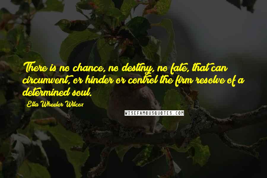 Ella Wheeler Wilcox Quotes: There is no chance, no destiny, no fate, that can circumvent, or hinder or control the firm resolve of a determined soul.