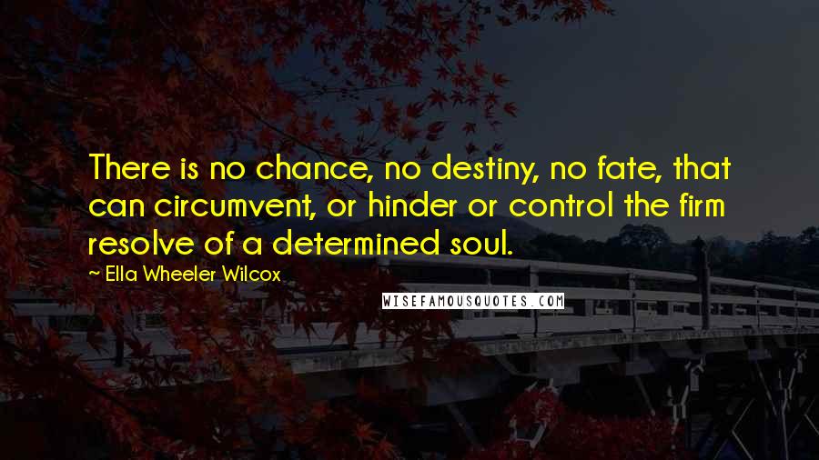 Ella Wheeler Wilcox Quotes: There is no chance, no destiny, no fate, that can circumvent, or hinder or control the firm resolve of a determined soul.