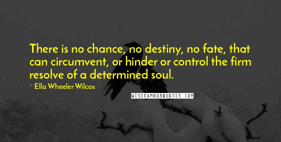 Ella Wheeler Wilcox Quotes: There is no chance, no destiny, no fate, that can circumvent, or hinder or control the firm resolve of a determined soul.