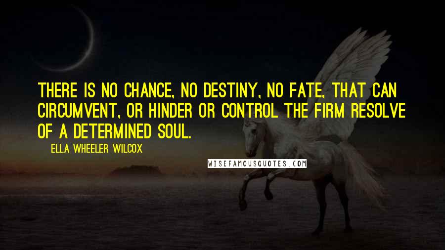 Ella Wheeler Wilcox Quotes: There is no chance, no destiny, no fate, that can circumvent, or hinder or control the firm resolve of a determined soul.