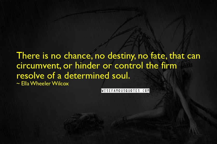 Ella Wheeler Wilcox Quotes: There is no chance, no destiny, no fate, that can circumvent, or hinder or control the firm resolve of a determined soul.