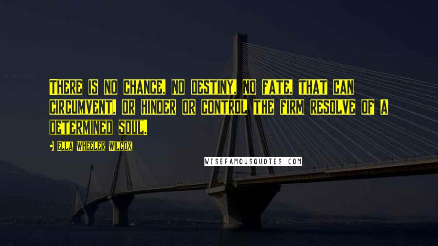 Ella Wheeler Wilcox Quotes: There is no chance, no destiny, no fate, that can circumvent, or hinder or control the firm resolve of a determined soul.