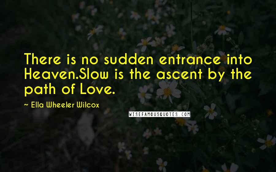 Ella Wheeler Wilcox Quotes: There is no sudden entrance into Heaven.Slow is the ascent by the path of Love.