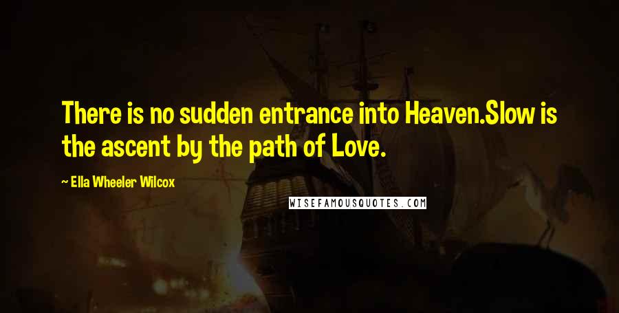 Ella Wheeler Wilcox Quotes: There is no sudden entrance into Heaven.Slow is the ascent by the path of Love.