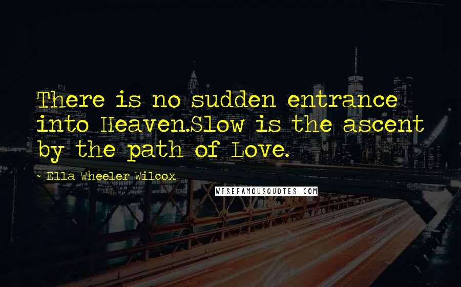 Ella Wheeler Wilcox Quotes: There is no sudden entrance into Heaven.Slow is the ascent by the path of Love.