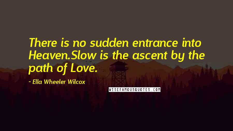 Ella Wheeler Wilcox Quotes: There is no sudden entrance into Heaven.Slow is the ascent by the path of Love.