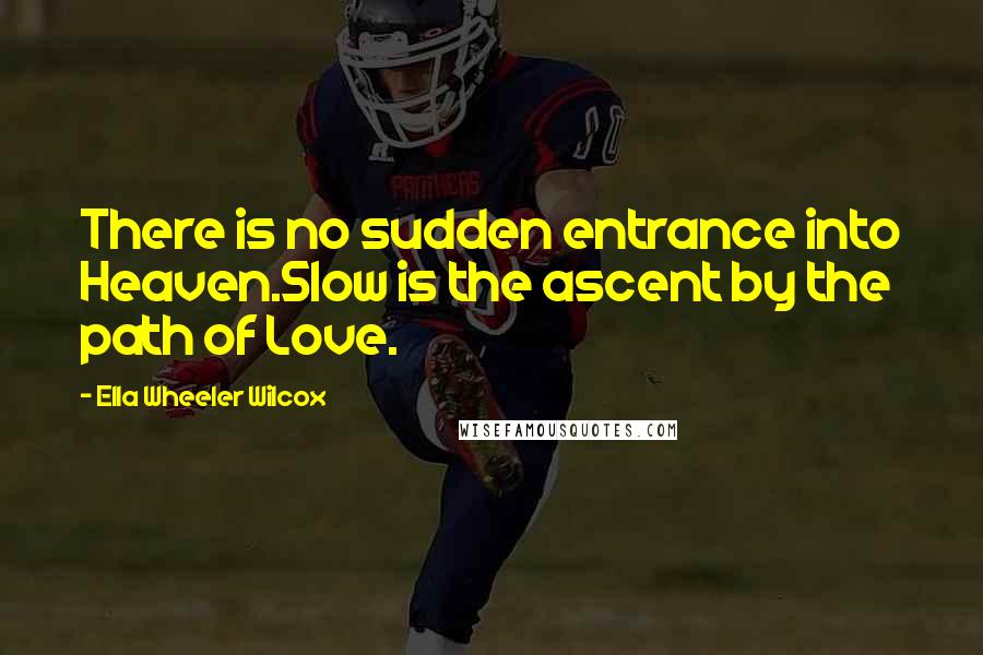 Ella Wheeler Wilcox Quotes: There is no sudden entrance into Heaven.Slow is the ascent by the path of Love.