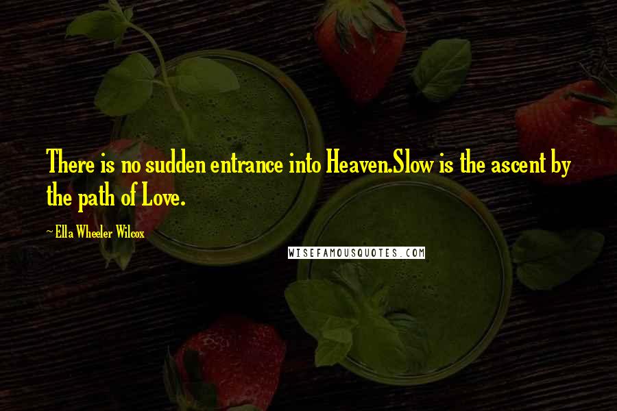 Ella Wheeler Wilcox Quotes: There is no sudden entrance into Heaven.Slow is the ascent by the path of Love.