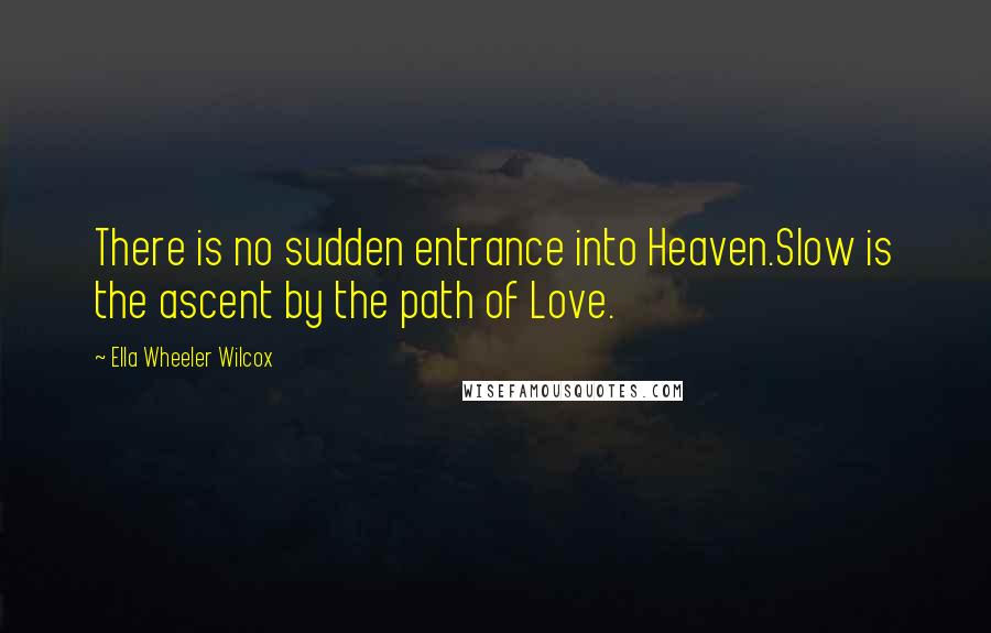 Ella Wheeler Wilcox Quotes: There is no sudden entrance into Heaven.Slow is the ascent by the path of Love.