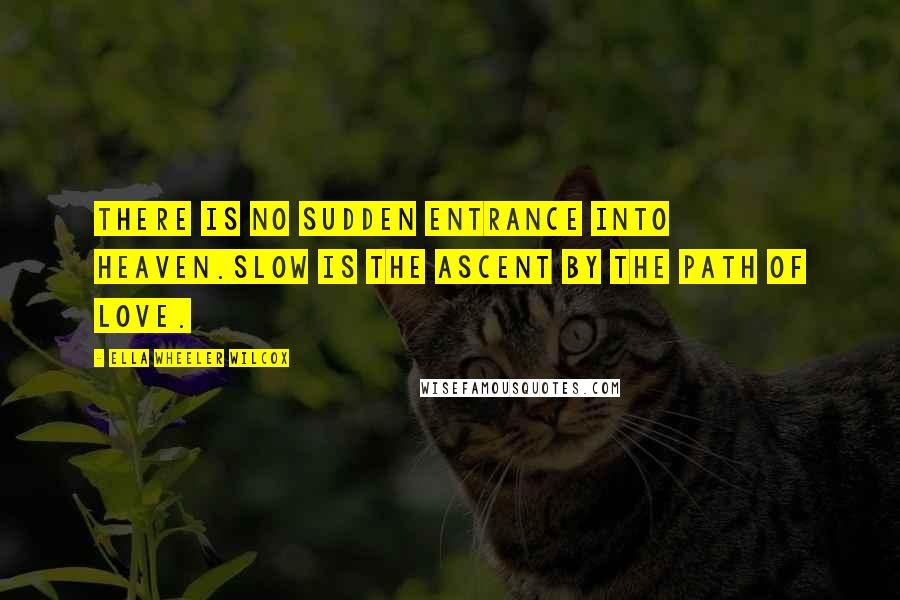 Ella Wheeler Wilcox Quotes: There is no sudden entrance into Heaven.Slow is the ascent by the path of Love.