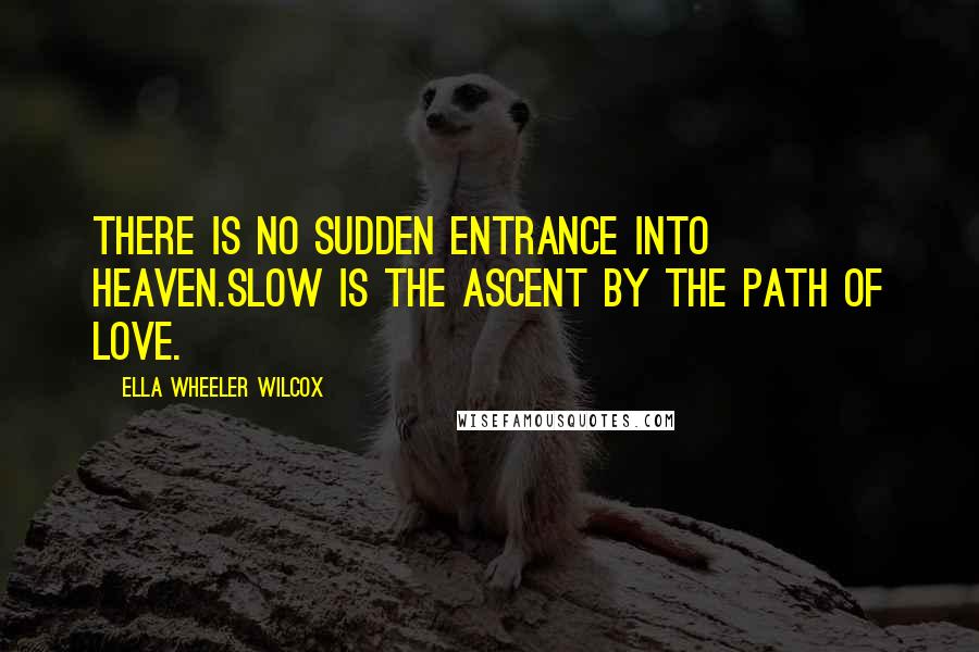 Ella Wheeler Wilcox Quotes: There is no sudden entrance into Heaven.Slow is the ascent by the path of Love.