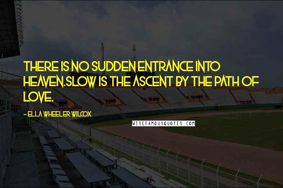 Ella Wheeler Wilcox Quotes: There is no sudden entrance into Heaven.Slow is the ascent by the path of Love.