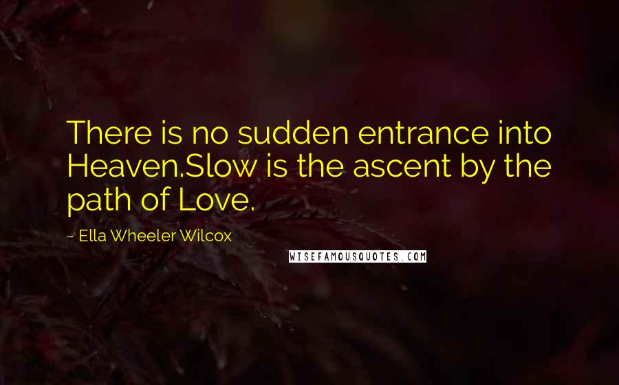 Ella Wheeler Wilcox Quotes: There is no sudden entrance into Heaven.Slow is the ascent by the path of Love.