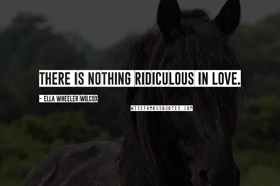 Ella Wheeler Wilcox Quotes: There is nothing ridiculous in love.