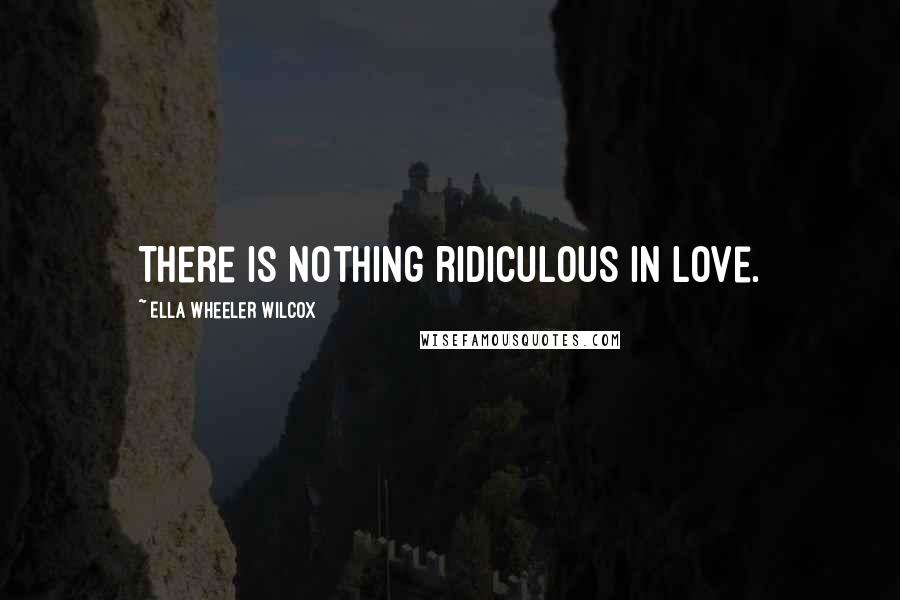 Ella Wheeler Wilcox Quotes: There is nothing ridiculous in love.