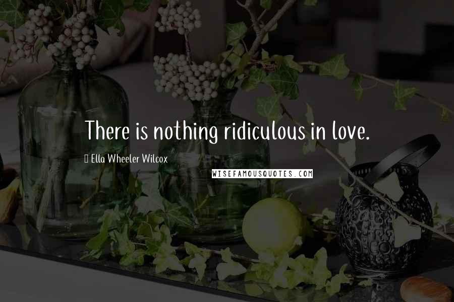 Ella Wheeler Wilcox Quotes: There is nothing ridiculous in love.