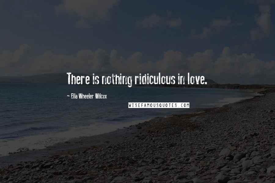 Ella Wheeler Wilcox Quotes: There is nothing ridiculous in love.