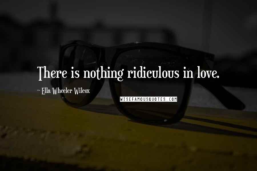 Ella Wheeler Wilcox Quotes: There is nothing ridiculous in love.