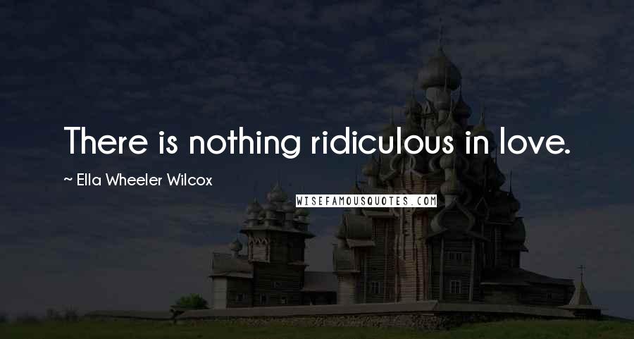 Ella Wheeler Wilcox Quotes: There is nothing ridiculous in love.