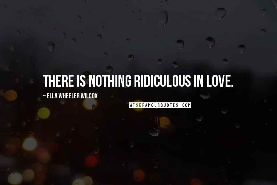 Ella Wheeler Wilcox Quotes: There is nothing ridiculous in love.