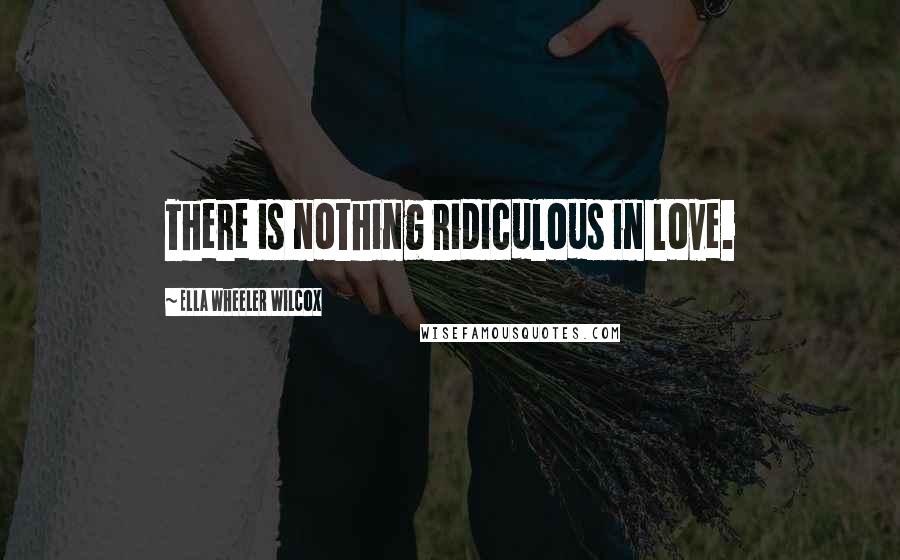Ella Wheeler Wilcox Quotes: There is nothing ridiculous in love.