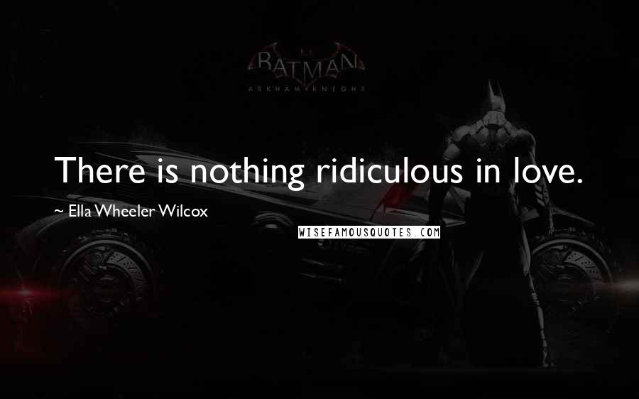 Ella Wheeler Wilcox Quotes: There is nothing ridiculous in love.