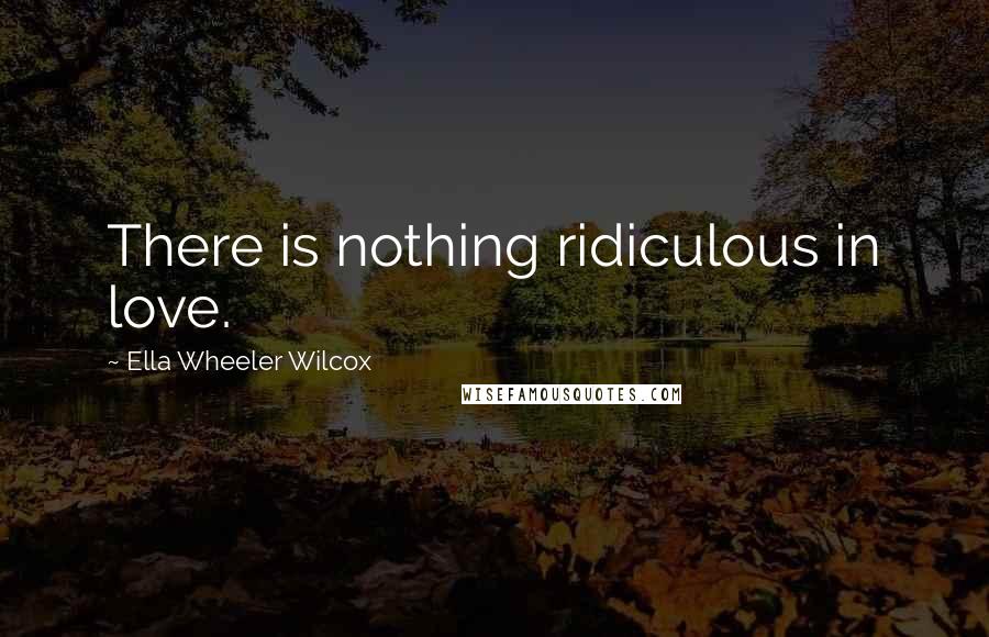 Ella Wheeler Wilcox Quotes: There is nothing ridiculous in love.