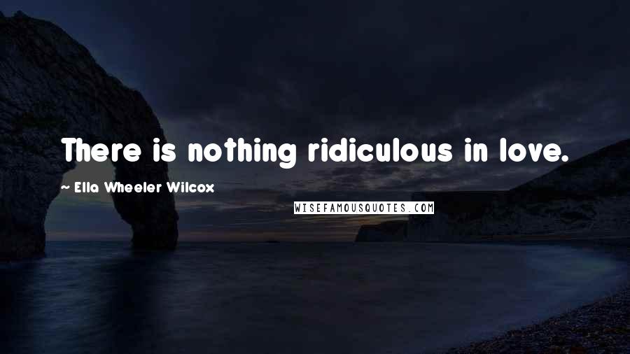 Ella Wheeler Wilcox Quotes: There is nothing ridiculous in love.