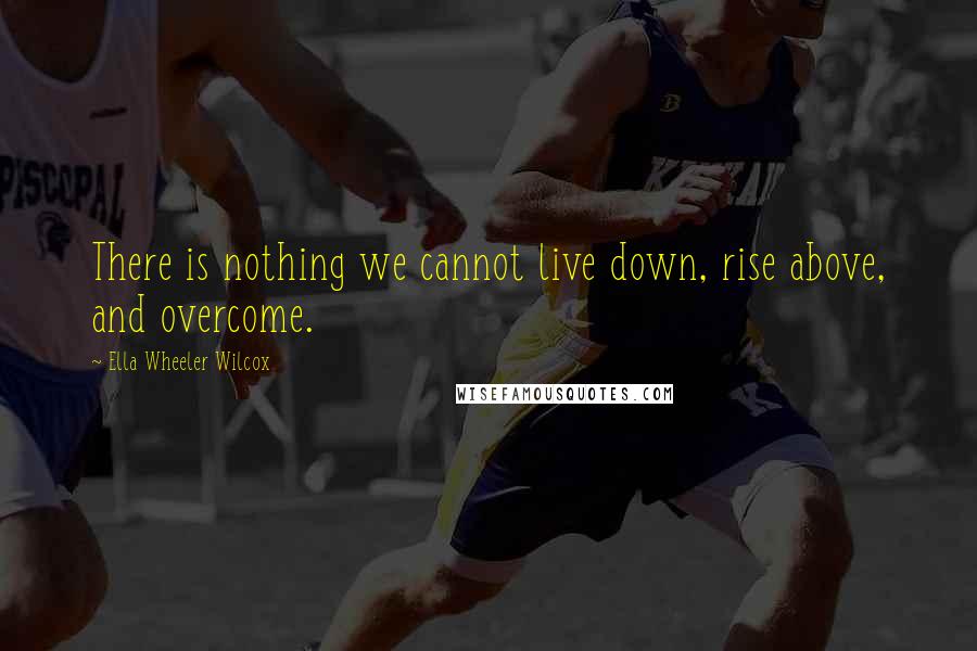 Ella Wheeler Wilcox Quotes: There is nothing we cannot live down, rise above, and overcome.