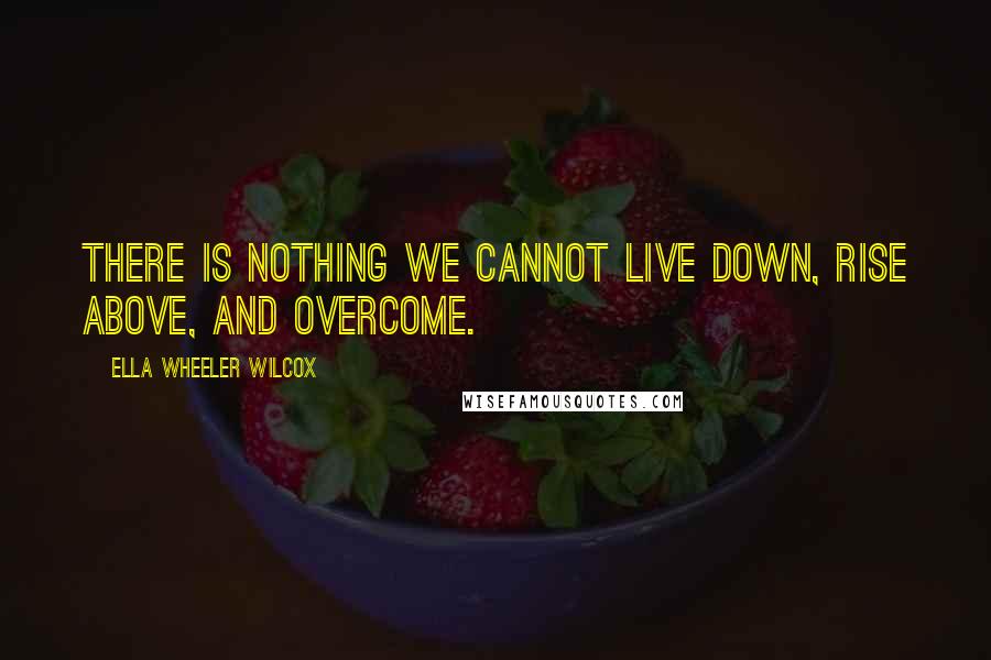 Ella Wheeler Wilcox Quotes: There is nothing we cannot live down, rise above, and overcome.