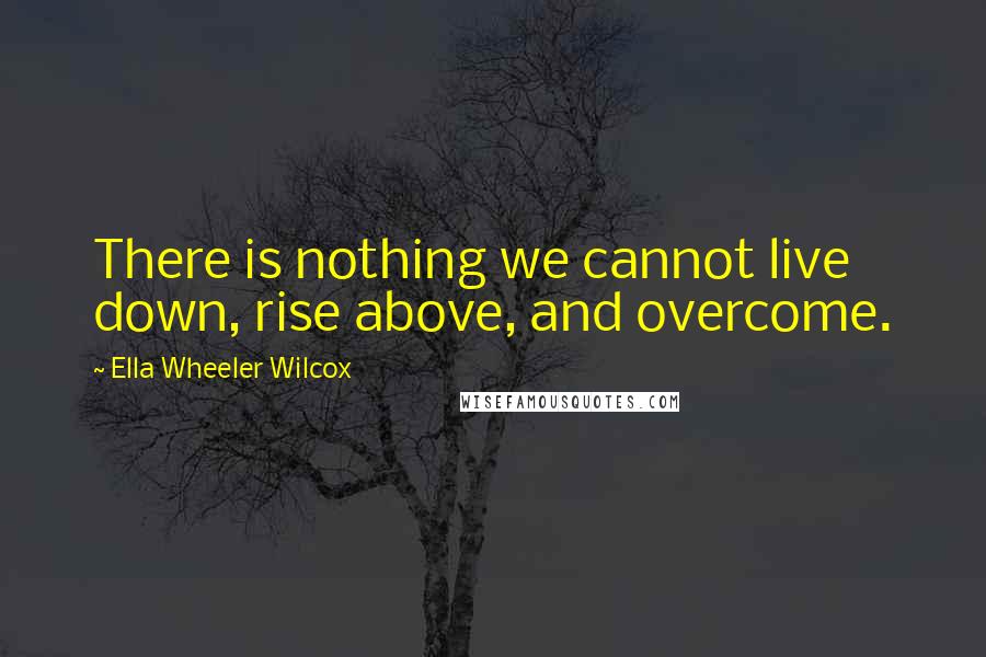 Ella Wheeler Wilcox Quotes: There is nothing we cannot live down, rise above, and overcome.