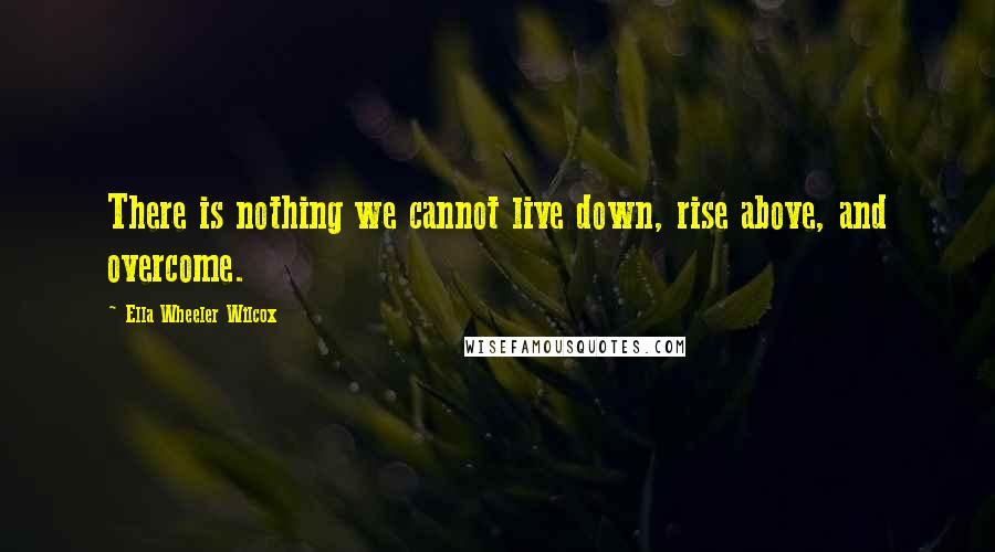 Ella Wheeler Wilcox Quotes: There is nothing we cannot live down, rise above, and overcome.