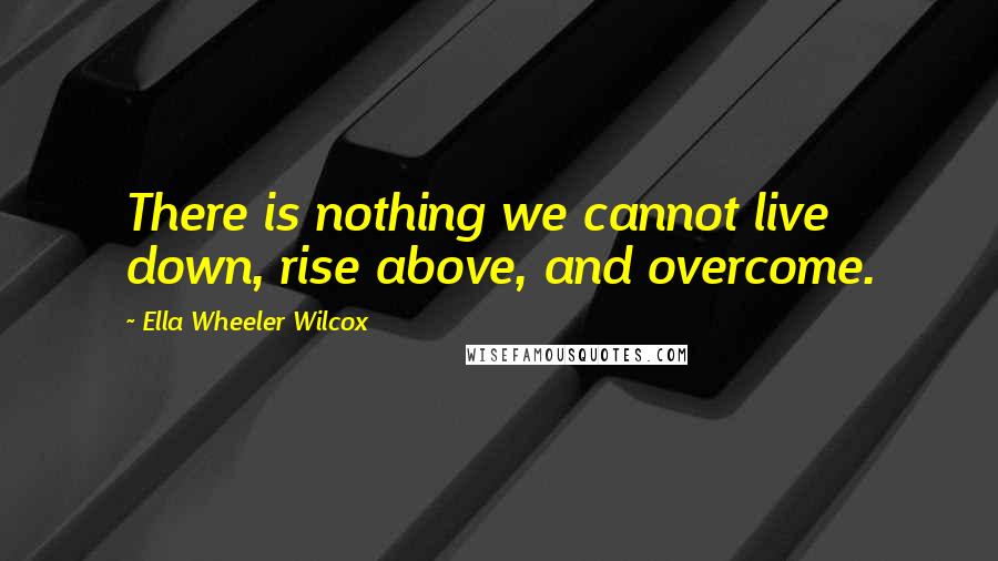 Ella Wheeler Wilcox Quotes: There is nothing we cannot live down, rise above, and overcome.