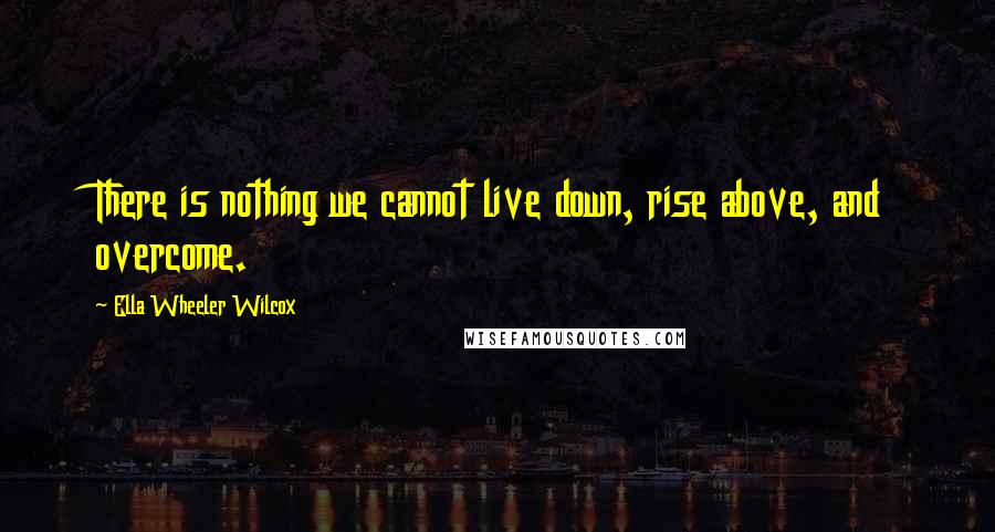 Ella Wheeler Wilcox Quotes: There is nothing we cannot live down, rise above, and overcome.