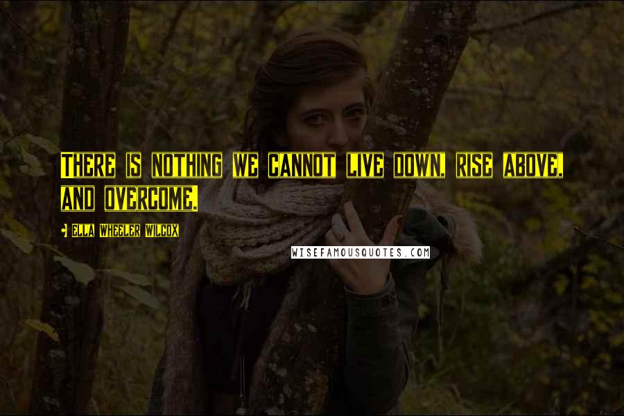 Ella Wheeler Wilcox Quotes: There is nothing we cannot live down, rise above, and overcome.