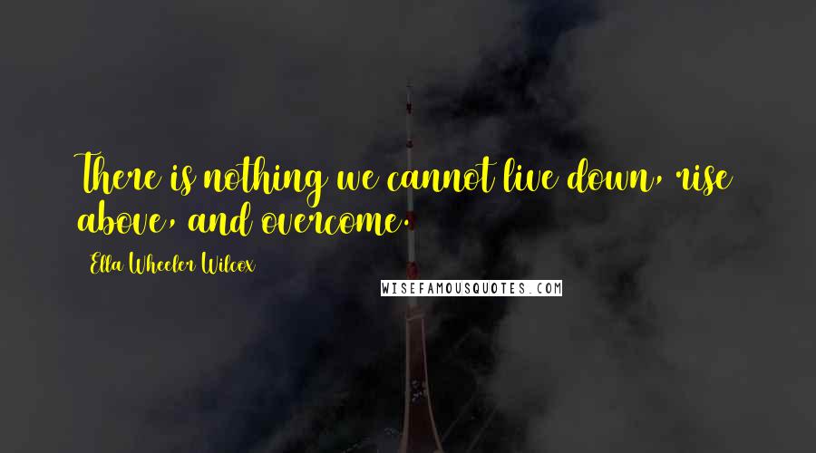 Ella Wheeler Wilcox Quotes: There is nothing we cannot live down, rise above, and overcome.