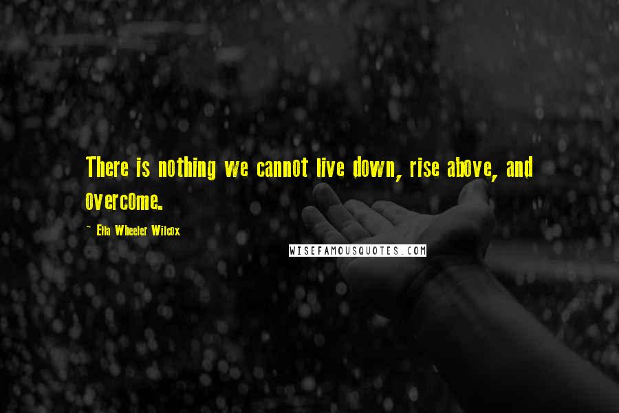 Ella Wheeler Wilcox Quotes: There is nothing we cannot live down, rise above, and overcome.