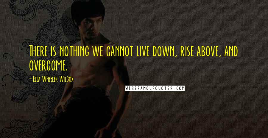 Ella Wheeler Wilcox Quotes: There is nothing we cannot live down, rise above, and overcome.