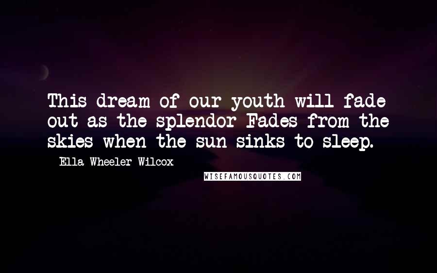 Ella Wheeler Wilcox Quotes: This dream of our youth will fade out as the splendor Fades from the skies when the sun sinks to sleep.