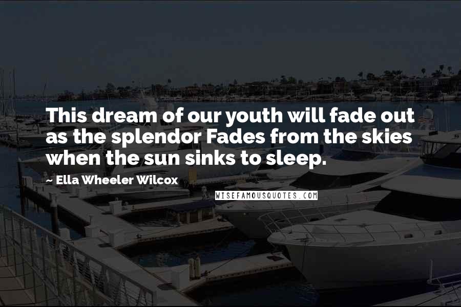 Ella Wheeler Wilcox Quotes: This dream of our youth will fade out as the splendor Fades from the skies when the sun sinks to sleep.