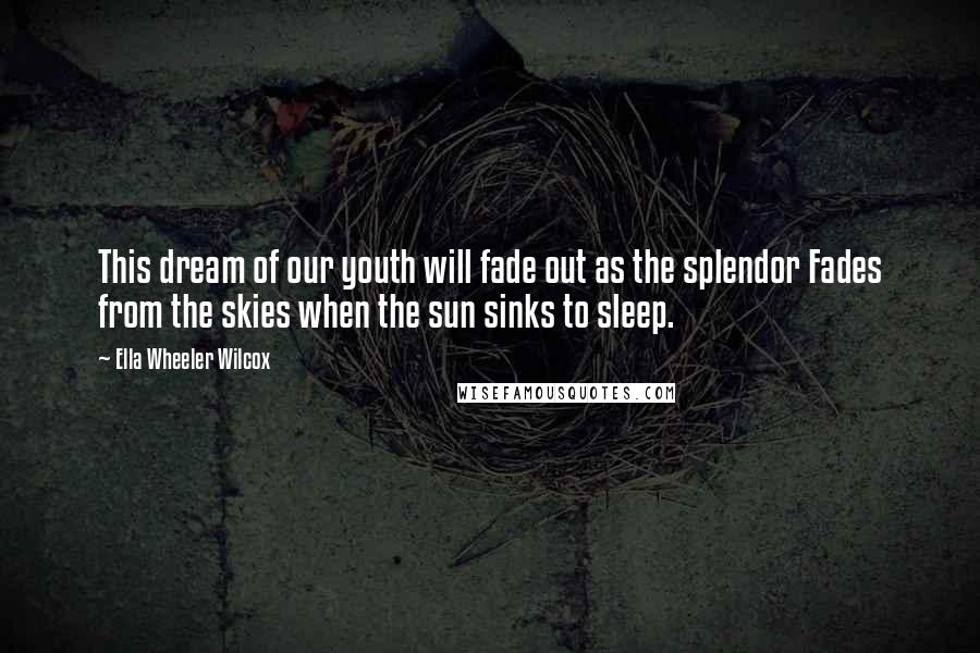 Ella Wheeler Wilcox Quotes: This dream of our youth will fade out as the splendor Fades from the skies when the sun sinks to sleep.