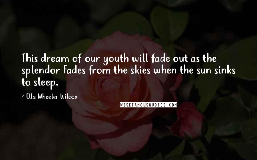 Ella Wheeler Wilcox Quotes: This dream of our youth will fade out as the splendor Fades from the skies when the sun sinks to sleep.