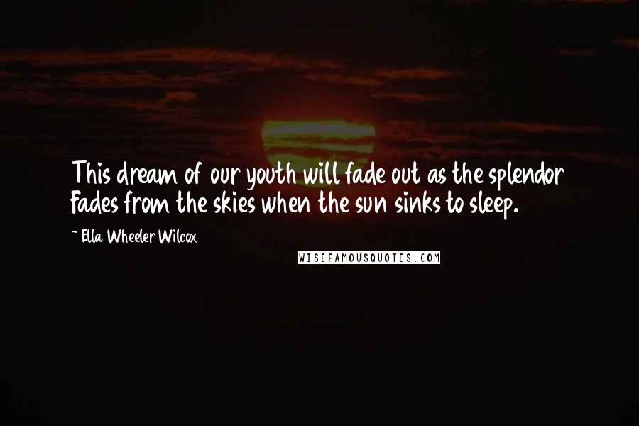 Ella Wheeler Wilcox Quotes: This dream of our youth will fade out as the splendor Fades from the skies when the sun sinks to sleep.