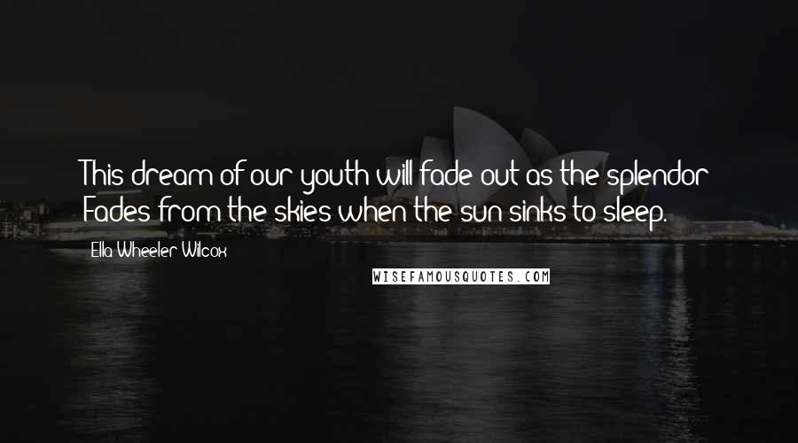 Ella Wheeler Wilcox Quotes: This dream of our youth will fade out as the splendor Fades from the skies when the sun sinks to sleep.