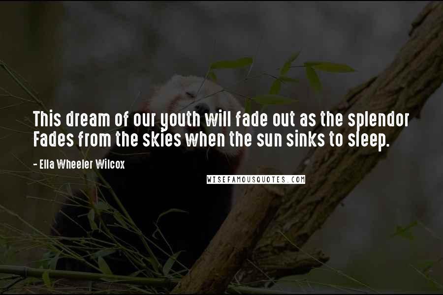 Ella Wheeler Wilcox Quotes: This dream of our youth will fade out as the splendor Fades from the skies when the sun sinks to sleep.