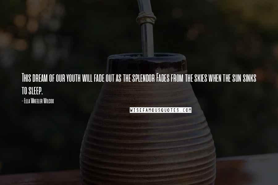 Ella Wheeler Wilcox Quotes: This dream of our youth will fade out as the splendor Fades from the skies when the sun sinks to sleep.