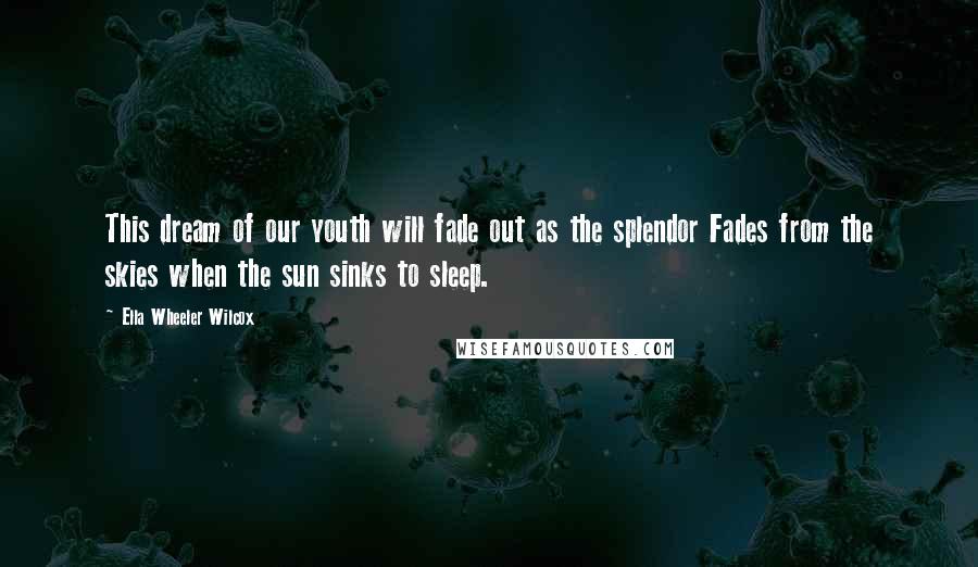 Ella Wheeler Wilcox Quotes: This dream of our youth will fade out as the splendor Fades from the skies when the sun sinks to sleep.