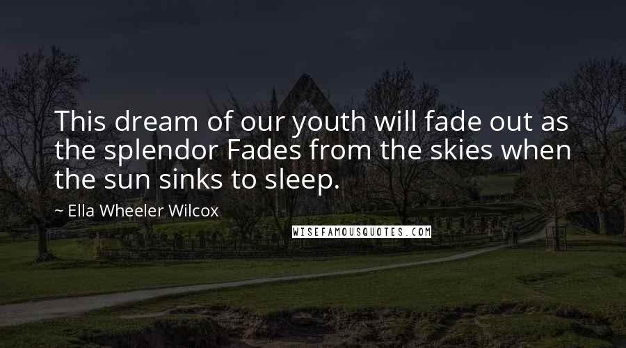 Ella Wheeler Wilcox Quotes: This dream of our youth will fade out as the splendor Fades from the skies when the sun sinks to sleep.