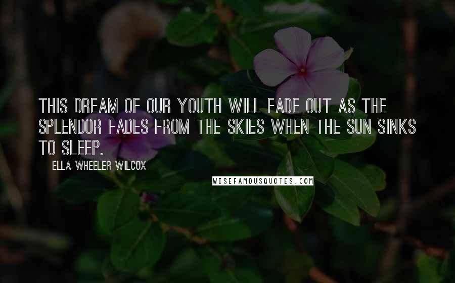 Ella Wheeler Wilcox Quotes: This dream of our youth will fade out as the splendor Fades from the skies when the sun sinks to sleep.