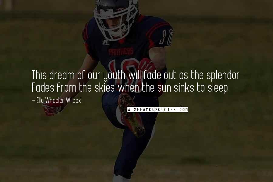 Ella Wheeler Wilcox Quotes: This dream of our youth will fade out as the splendor Fades from the skies when the sun sinks to sleep.